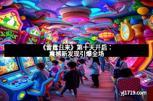 《雷霆归来》第十天开启：震撼新发现引爆全场