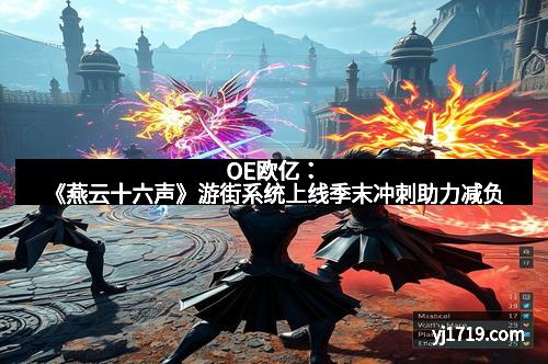 OE欧亿：《燕云十六声》游街系统上线季末冲刺助力减负