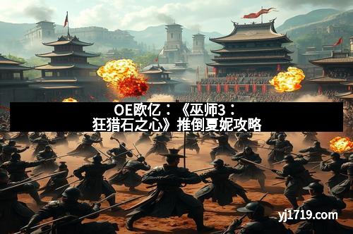 OE欧亿：《巫师3：狂猎石之心》推倒夏妮攻略